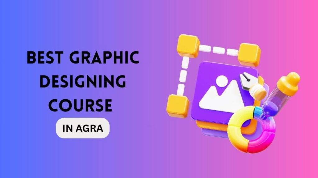 Graphic Designing Course in Agra – A Complete Guide to the Best Graphic Designing Course in Agra